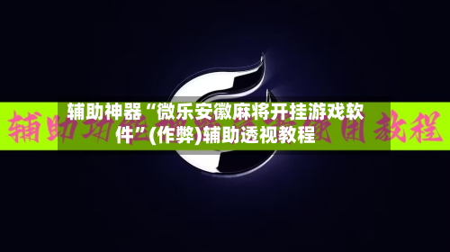 辅助神器“微乐安徽麻将开挂游戏软件”(作弊)辅助透视教程-第2张图片