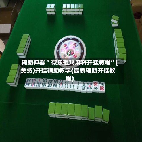 辅助神器“ 微乐捉鸡麻将开挂教程”(免费)开挂辅助教学(最新辅助开挂教程)-第2张图片