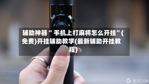 辅助神器“ 手机上打麻将怎么开挂”(免费)开挂辅助教学(最新辅助开挂教程)