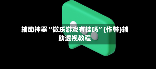 辅助神器“微乐游戏有挂吗	”(作弊)辅助透视教程-第3张图片