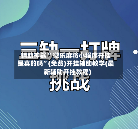 辅助神器“ 微乐麻将小程序开挂是真的吗”(免费)开挂辅助教学(最新辅助开挂教程)-第2张图片