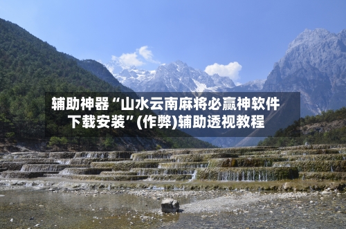 辅助神器“山水云南麻将必赢神软件下载安装”(作弊)辅助透视教程