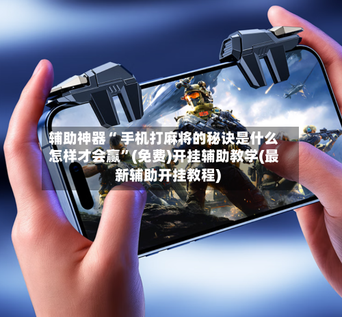 辅助神器“ 手机打麻将的秘诀是什么怎样才会赢”(免费)开挂辅助教学(最新辅助开挂教程)-第2张图片