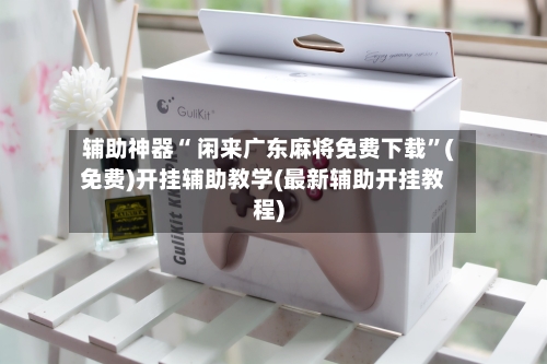 辅助神器“ 闲来广东麻将免费下载”(免费)开挂辅助教学(最新辅助开挂教程)-第2张图片