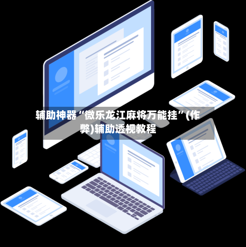 辅助神器“微乐龙江麻将万能挂”(作弊)辅助透视教程-第2张图片