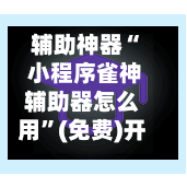 辅助神器“ 小程序雀神辅助器怎么用	”(免费)开挂辅助教学(最新辅助开挂教程)-第2张图片