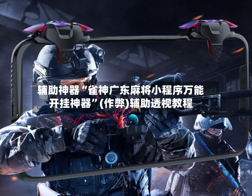 辅助神器“雀神广东麻将小程序万能开挂神器”(作弊)辅助透视教程