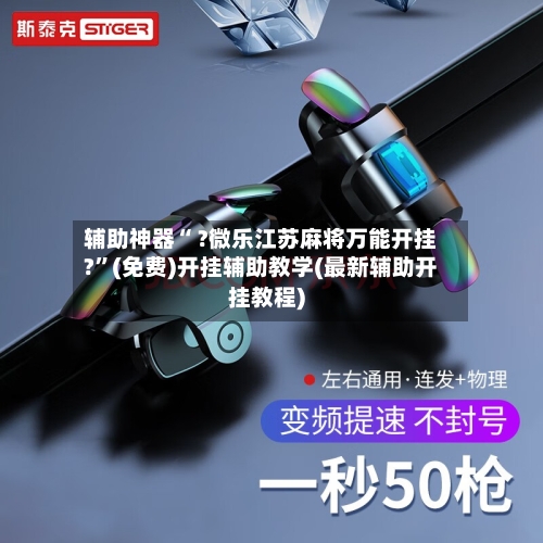 辅助神器“ ?微乐江苏麻将万能开挂?”(免费)开挂辅助教学(最新辅助开挂教程)
