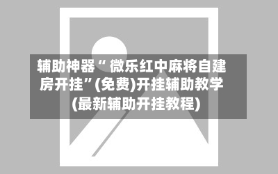 辅助神器“ 微乐红中麻将自建房开挂	”(免费)开挂辅助教学(最新辅助开挂教程)-第2张图片