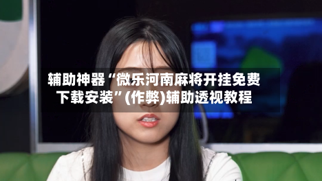 辅助神器“微乐河南麻将开挂免费下载安装”(作弊)辅助透视教程-第2张图片