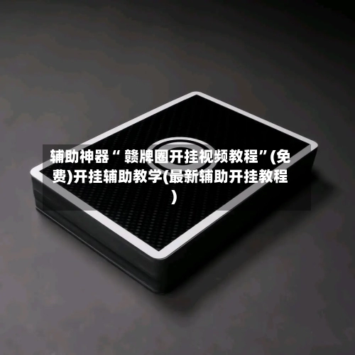 辅助神器“ 赣牌圈开挂视频教程”(免费)开挂辅助教学(最新辅助开挂教程)-第2张图片