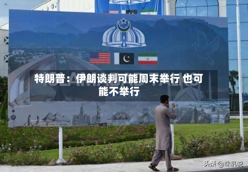 特朗普：伊朗谈判可能周末举行 也可能不举行-第2张图片