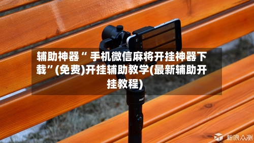 辅助神器“ 手机微信麻将开挂神器下载”(免费)开挂辅助教学(最新辅助开挂教程)-第2张图片