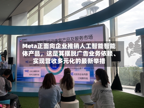 Meta正面向企业推销人工智能智能体产品，这是其摆脱广告业务依赖	、实现营收多元化的最新举措-第2张图片