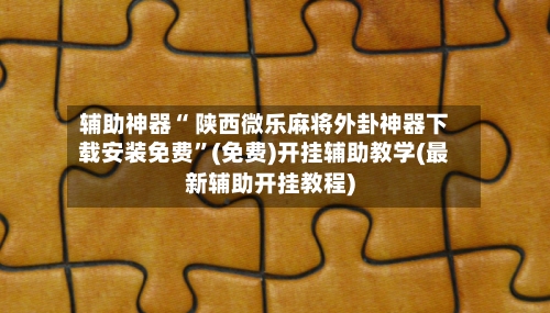 辅助神器“ 陕西微乐麻将外卦神器下载安装免费”(免费)开挂辅助教学(最新辅助开挂教程)-第2张图片