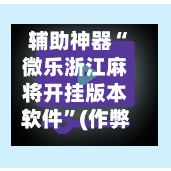 辅助神器“微乐浙江麻将开挂版本软件”(作弊)辅助透视教程