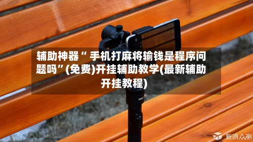 辅助神器“ 手机打麻将输钱是程序问题吗”(免费)开挂辅助教学(最新辅助开挂教程)-第2张图片