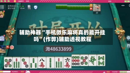辅助神器“手机微乐麻将真的能开挂吗	”(作弊)辅助透视教程-第3张图片