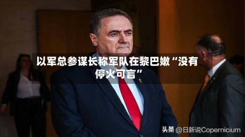 以军总参谋长称军队在黎巴嫩“没有停火可言	”-第3张图片