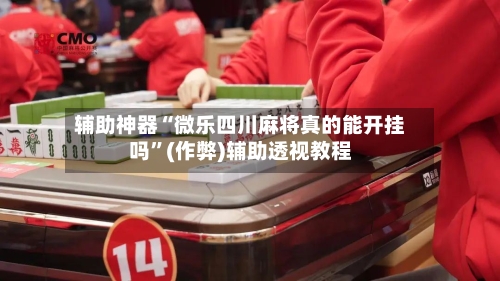 辅助神器“微乐四川麻将真的能开挂吗”(作弊)辅助透视教程