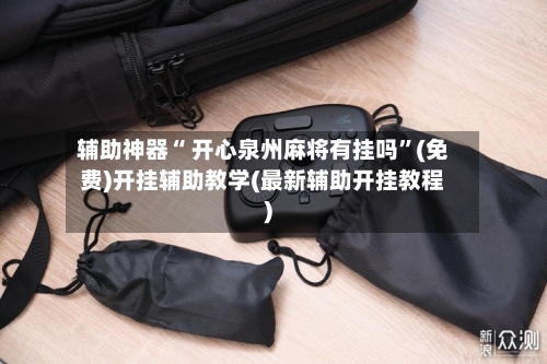 辅助神器“ 开心泉州麻将有挂吗”(免费)开挂辅助教学(最新辅助开挂教程)