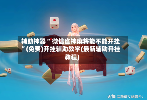 辅助神器“ 微信雀神麻将能不能开挂”(免费)开挂辅助教学(最新辅助开挂教程)