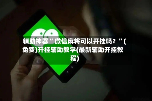 辅助神器“ 微信麻将可以开挂吗？”(免费)开挂辅助教学(最新辅助开挂教程)-第2张图片