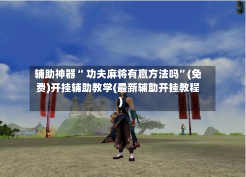 辅助神器“ 功夫麻将有赢方法吗”(免费)开挂辅助教学(最新辅助开挂教程)