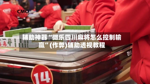 辅助神器“微乐四川麻将怎么控制输赢”(作弊)辅助透视教程-第3张图片