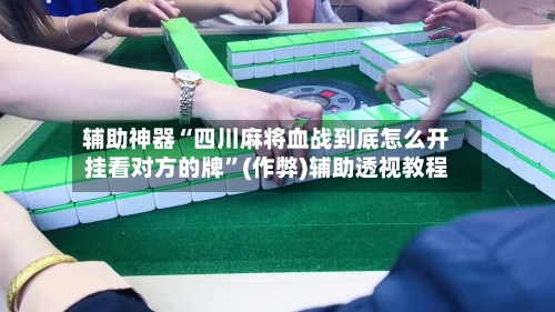 辅助神器“四川麻将血战到底怎么开挂看对方的牌”(作弊)辅助透视教程-第3张图片