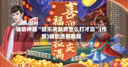 辅助神器“微乐亲友房怎么打才赢”(作弊)辅助透视教程