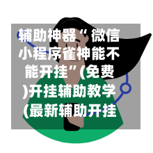 辅助神器“ 微信小程序雀神能不能开挂”(免费)开挂辅助教学(最新辅助开挂教程)-第2张图片