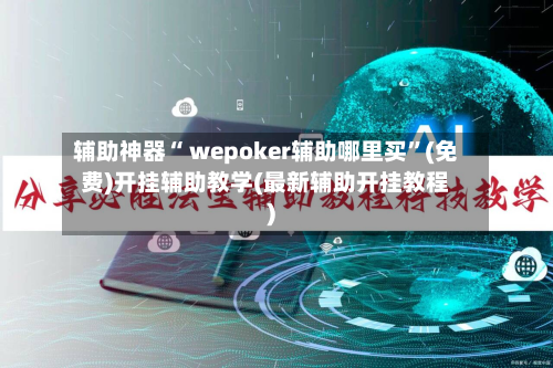 辅助神器“ wepoker辅助哪里买”(免费)开挂辅助教学(最新辅助开挂教程)