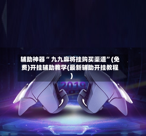辅助神器“ 九九麻将挂购买渠道”(免费)开挂辅助教学(最新辅助开挂教程)