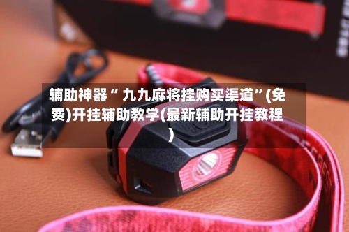 辅助神器“ 九九麻将挂购买渠道”(免费)开挂辅助教学(最新辅助开挂教程)-第3张图片