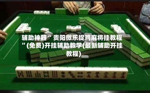 辅助神器“ 贵阳微乐捉鸡麻将挂教程”(免费)开挂辅助教学(最新辅助开挂教程)-第2张图片