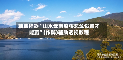 辅助神器“山水云南麻将怎么设置才能赢”(作弊)辅助透视教程