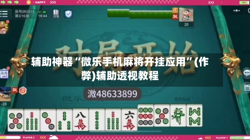 辅助神器“微乐手机麻将开挂应用”(作弊)辅助透视教程