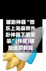 辅助神器“微乐上海麻将外卦神器下载安装”(作弊)辅助透视教程-第3张图片