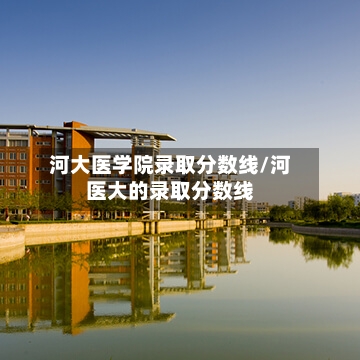 河大医学院录取分数线/河医大的录取分数线-第2张图片