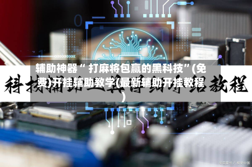 辅助神器“ 打麻将包赢的黑科技”(免费)开挂辅助教学(最新辅助开挂教程)-第3张图片