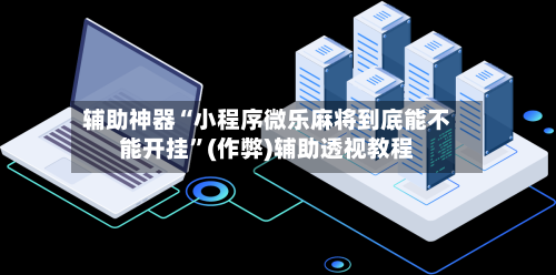 辅助神器“小程序微乐麻将到底能不能开挂”(作弊)辅助透视教程-第2张图片