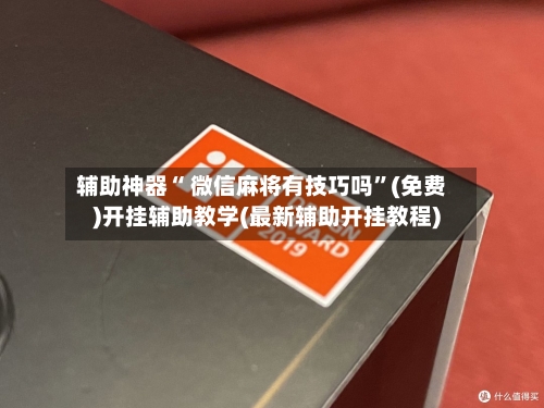 辅助神器“ 微信麻将有技巧吗”(免费)开挂辅助教学(最新辅助开挂教程)