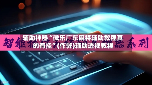 辅助神器“微乐广东麻将辅助教程真的有挂”(作弊)辅助透视教程-第2张图片