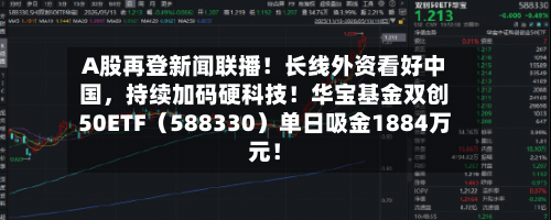 A股再登新闻联播！长线外资看好中国	，持续加码硬科技！华宝基金双创50ETF（588330）单日吸金1884万元！-第2张图片