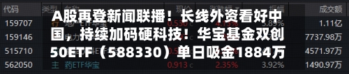 A股再登新闻联播！长线外资看好中国	，持续加码硬科技！华宝基金双创50ETF（588330）单日吸金1884万元！-第3张图片