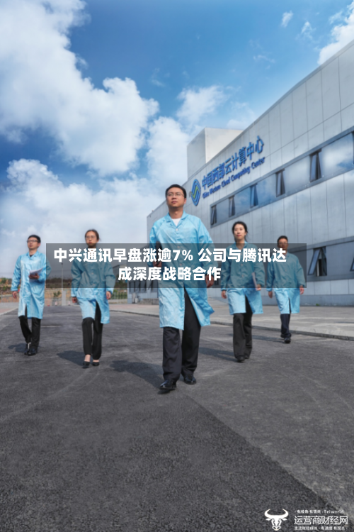 中兴通讯早盘涨逾7% 公司与腾讯达成深度战略合作-第2张图片