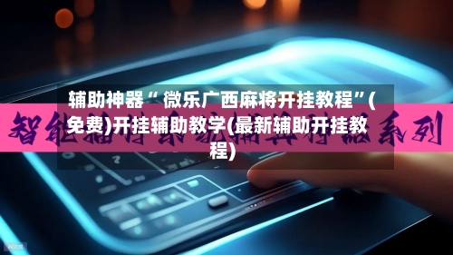 辅助神器“ 微乐广西麻将开挂教程”(免费)开挂辅助教学(最新辅助开挂教程)