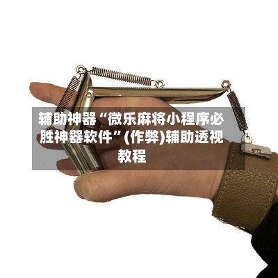 辅助神器“微乐麻将小程序必胜神器软件”(作弊)辅助透视教程