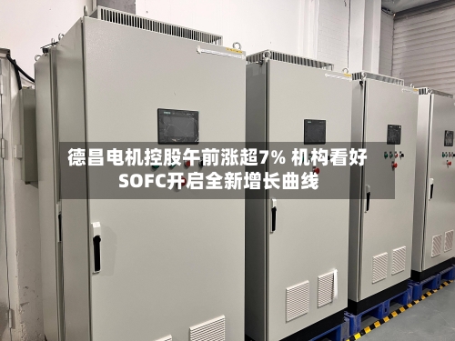 德昌电机控股午前涨超7% 机构看好SOFC开启全新增长曲线-第2张图片